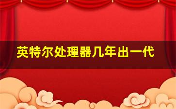 英特尔处理器几年出一代