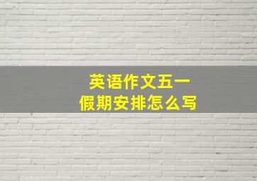 英语作文五一假期安排怎么写