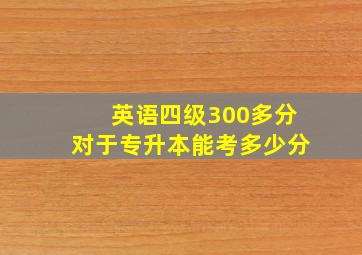 英语四级300多分对于专升本能考多少分