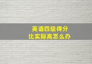 英语四级得分比实际高怎么办