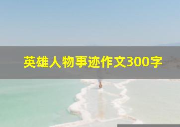 英雄人物事迹作文300字