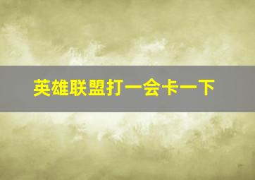 英雄联盟打一会卡一下