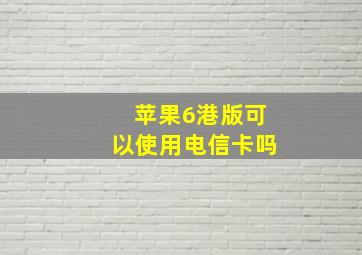 苹果6港版可以使用电信卡吗