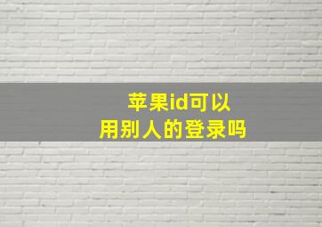 苹果id可以用别人的登录吗