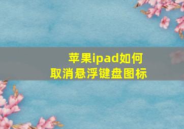 苹果ipad如何取消悬浮键盘图标