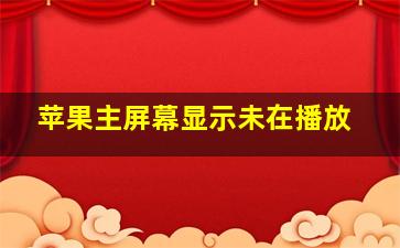 苹果主屏幕显示未在播放