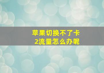 苹果切换不了卡2流量怎么办呢