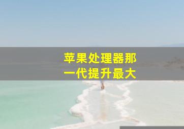 苹果处理器那一代提升最大