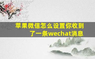 苹果微信怎么设置你收到了一条wechat消息