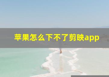 苹果怎么下不了剪映app