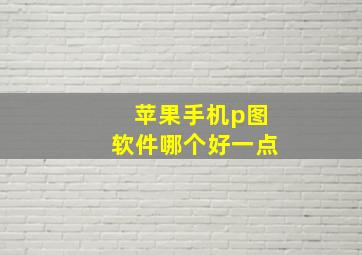 苹果手机p图软件哪个好一点