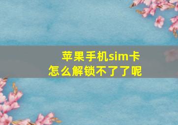 苹果手机sim卡怎么解锁不了了呢