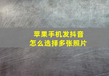 苹果手机发抖音怎么选择多张照片