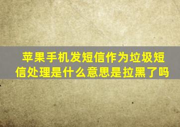 苹果手机发短信作为垃圾短信处理是什么意思是拉黑了吗