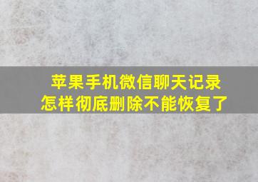 苹果手机微信聊天记录怎样彻底删除不能恢复了