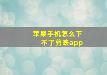 苹果手机怎么下不了剪映app