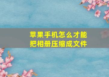 苹果手机怎么才能把相册压缩成文件