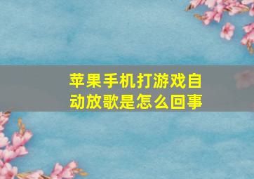 苹果手机打游戏自动放歌是怎么回事