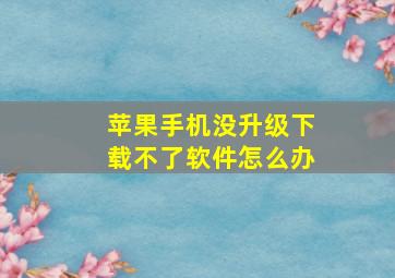 苹果手机没升级下载不了软件怎么办