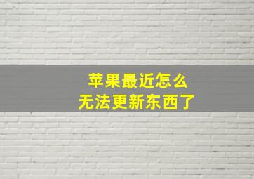 苹果最近怎么无法更新东西了