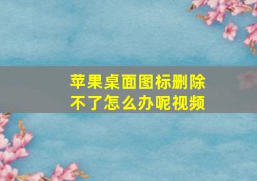 苹果桌面图标删除不了怎么办呢视频