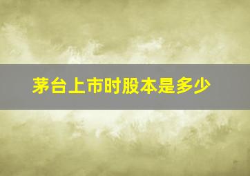 茅台上市时股本是多少