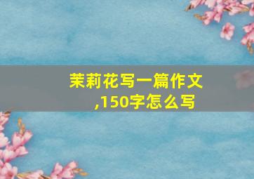 茉莉花写一篇作文,150字怎么写