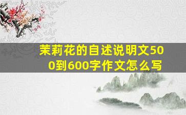 茉莉花的自述说明文500到600字作文怎么写