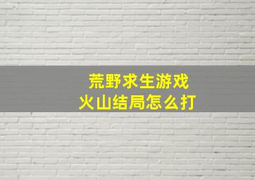 荒野求生游戏火山结局怎么打