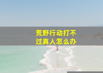 荒野行动打不过真人怎么办