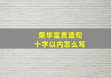 荣华富贵造句十字以内怎么写