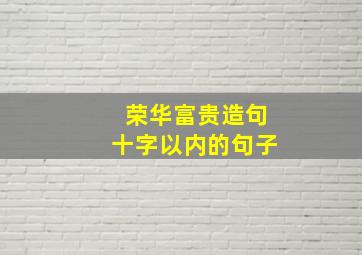 荣华富贵造句十字以内的句子