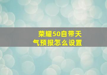 荣耀50自带天气预报怎么设置