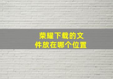 荣耀下载的文件放在哪个位置