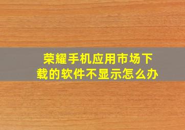 荣耀手机应用市场下载的软件不显示怎么办