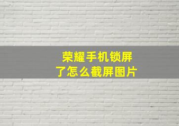 荣耀手机锁屏了怎么截屏图片