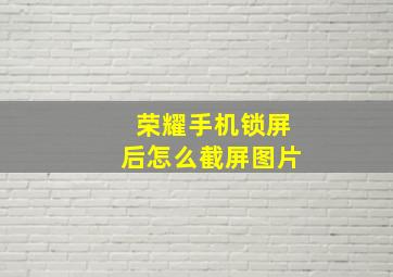 荣耀手机锁屏后怎么截屏图片