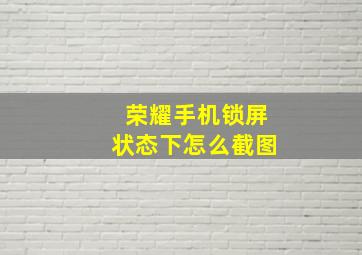 荣耀手机锁屏状态下怎么截图