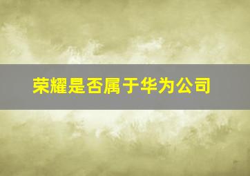 荣耀是否属于华为公司