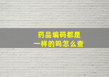 药品编码都是一样的吗怎么查