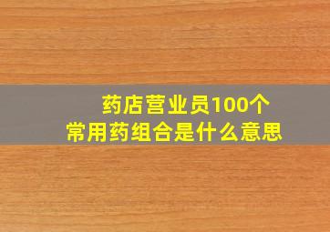 药店营业员100个常用药组合是什么意思