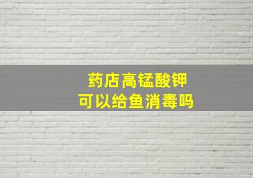 药店高锰酸钾可以给鱼消毒吗