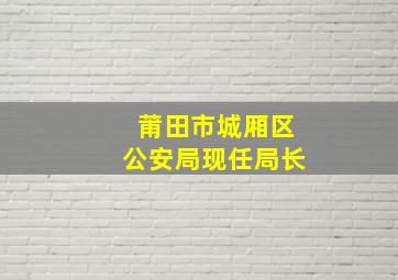 莆田市城厢区公安局现任局长