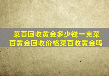 菜百回收黄金多少钱一克菜百黄金回收价格菜百收黄金吗