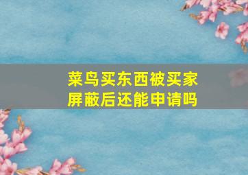 菜鸟买东西被买家屏蔽后还能申请吗