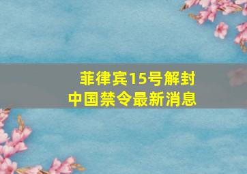 菲律宾15号解封中国禁令最新消息