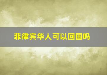 菲律宾华人可以回国吗