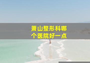 萧山整形科哪个医院好一点