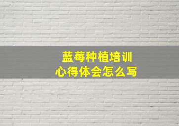 蓝莓种植培训心得体会怎么写