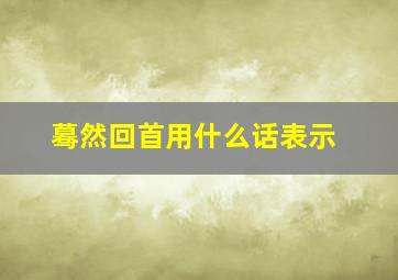 蓦然回首用什么话表示